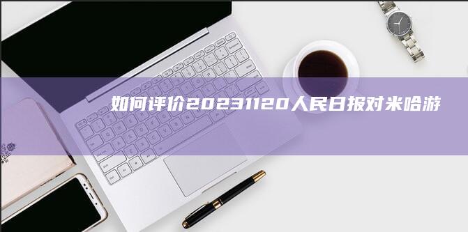 如何评价2023.11.20人民日报对米哈游的报道？